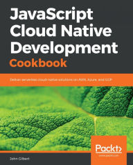 Title: JavaScript Cloud Native Development Cookbook: Deliver serverless cloud-native solutions on AWS, Azure, and GCP, Author: John Gilbert