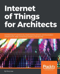 Title: Internet of Things for Architects: Architecting IoT solutions by implementing sensors, communication infrastructure, edge computing, analytics, and security, Author: Perry Lea