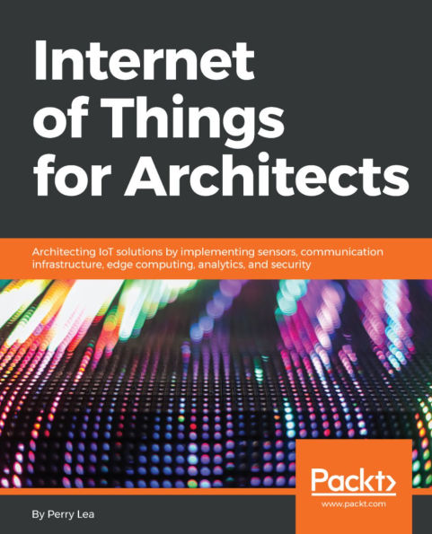 Internet of Things for Architects: Architecting IoT solutions by implementing sensors, communication infrastructure, edge computing, analytics, and security