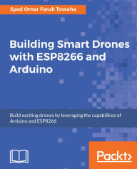 Title: Building Smart Drones with ESP8266 and Arduino: Build exciting drones by leveraging the capabilities of Arduino and ESP8266, Author: Syed Omar Faruk Towaha
