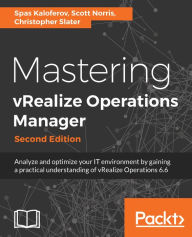 Title: Mastering vRealize Operations Manager - Second Edition: Analyze and optimize your IT environment by gaining a practical understanding of vRealize Operations 6.6, Author: Spas Kaloferov