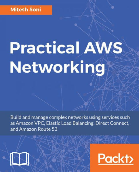 Practical AWS Networking: Build and manage complex networks using services such as Amazon VPC, Elastic Load Balancing, Direct Connect, and Amazon Route 53