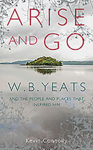 Title: Arise And Go: W.B. Yeats and the people and places that inspired him, Author: Kevin Connolly