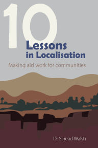 Title: 10 Lessons in Localisation: Making aid work for communities, Author: Sinead Walsh