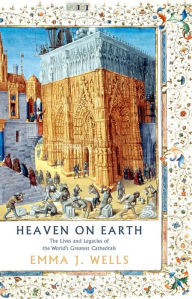 Title: Heaven on Earth: The Lives and Legacies of the World's Greatest Cathedrals, Author: Emma J. Wells