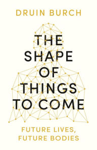 Title: The Shape of Things to Come: Exploring the Future of the Human Body, Author: Druin Burch