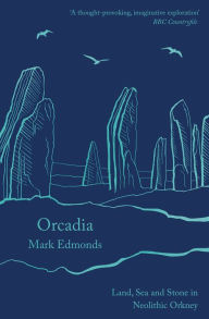 Title: Orcadia: Land, Sea and Stone in Neolithic Orkney, Author: Mark Edmonds