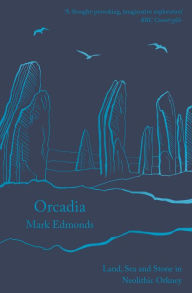 Title: Orcadia: Land, Sea and Stone in Neolithic Orkney, Author: Mark Edmonds