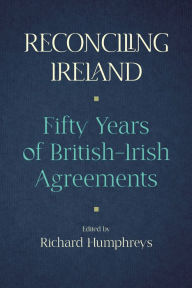 Title: Reconciling Ireland: Fifty Years of British-Irish Agreements, Author: Richard Humphreys