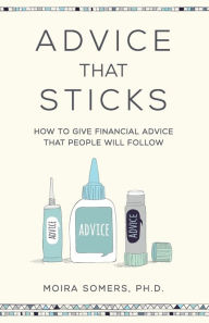 Title: Advice That Sticks: How to give financial advice that people will follow, Author: Moira Somers