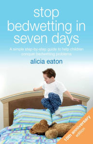 Title: Stop Bedwetting in Seven Days: A simple step-by-step guide to help children conquer bedwetting problems, Author: Alicia Eaton