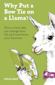 Title: Why Put a Bow Tie on a Llama?: How a crazy idea can change your life and transform your business, Author: Celia Gaze