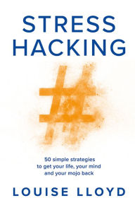 Title: Stresshacking: 50 simple strategies to get your life, your mind, and your mojo back, Author: Louise Lloyd