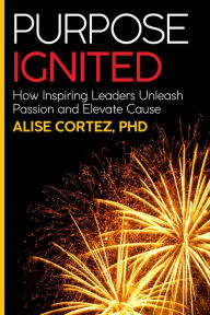 Title: Purpose Ignited: How inspiring leaders unleash passion and elevate cause, Author: Alise Cortez