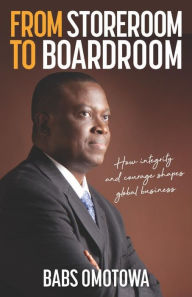 Title: From Storeroom to Boardroom: How integrity and courage shapes global business, Author: Babs Omotowa