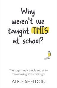 Title: Why Weren't We Taught This at School?: The surprisingly simple secret to transforming life's challenges, Author: Alice Sheldon
