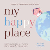 Title: My Happy Place: Healthy, sustainable and humane interior design for life and work, Author: Rachel Fowler