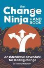 The Change Ninja Handbook: An interactive adventure for leading change