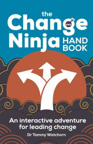 Title: The Change Ninja Handbook: An interactive adventure for leading change, Author: Tammy Watchorn