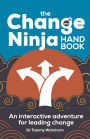 The Change Ninja Handbook: An interactive adventure for leading change
