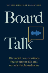 Title: Board Talk: 18 crucial conversations that count inside and outside the boardroom, Author: Kathryn Bishop