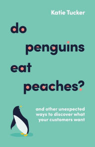 Title: Do Penguins Eat Peaches?: And other unexpected ways to discover what your customers want, Author: Katie Tucker