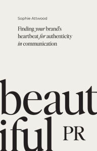 Title: Beautiful PR: Finding your brand's heartbeat for authenticity in communication, Author: Sophie Attwood