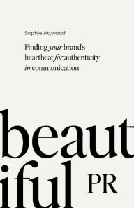 Title: Beautiful PR: Finding your brand's heartbeat for authenticity in communication, Author: Sophie Attwood