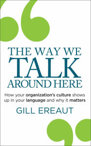 Title: The Way We Talk Around Here: How your organization's culture shows up in your language and why it matters, Author: Gill Ereaut