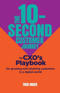 Title: The 10-Second Customer Journey: The CXO's playbook for growing and retaining customers in a digital world, Author: Todd Unger