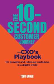 Title: The 10-Second Customer Journey: The CXO's playbook for growing and retaining customers in a digital world, Author: Todd Unger