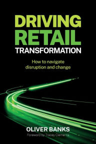 Title: Driving Retail Transformation: How to navigate disruption and change, Author: Oliver Banks