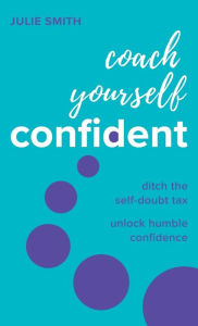 Title: Coach Yourself Confident: Ditch the self-doubt tax, unlock humble confidence, Author: Julie Smith