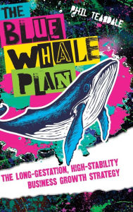 Title: The Blue Whale Plan: The long-gestation, high-stability business growth strategy, Author: Phil Teasdale