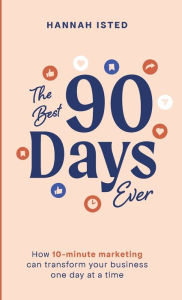 Title: The Best 90 Days Ever: How 10-minute marketing can transform your business one day at a time, Author: Hannah Isted