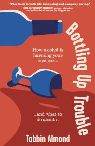 Title: Bottling Up Trouble: How alcohol is harming your business... and what to do about it, Author: Tabbin Almond