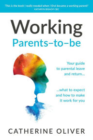 Title: Working Parents-to-be: Your guide to parental leave and return. what to expect and how to make it work for you, Author: Catherine Oliver