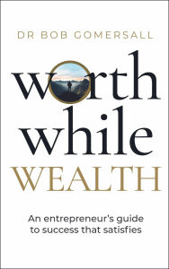 Title: Worthwhile Wealth: An entrepreneur's guide to success that satisfies, Author: Bob Gomersall