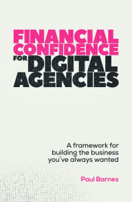 Title: Financial Confidence for Digital Agencies: A framework for building the business you've always wanted, Author: Paul Barnes