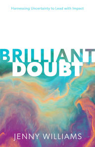 Title: Brilliant Doubt: Harnessing Uncertainty to Lead with Impact, Author: Jenny Williams