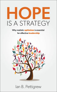 Title: Hope is a Strategy: Why realistic optimism is essential for effective leadership, Author: Ian B. Pettigrew