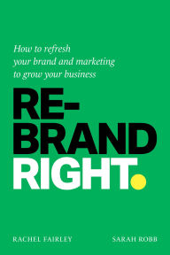Title: Rebrand Right: How to refresh your brand and marketing to grow your business, Author: Rachel Fairley
