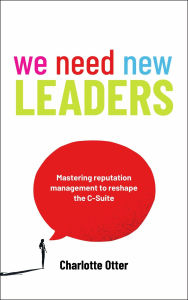 Title: We Need New Leaders: Mastering reputation management to reshape the C-Suite, Author: Charlotte Otter