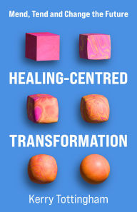 Title: Healing-Centred Transformation: Mend, Tend and Change the Future, Author: Kerry Tottingham