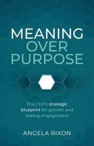 Title: Meaning over Purpose: The CEO's strategic blueprint for growth and lasting engagement, Author: Angela Rixon