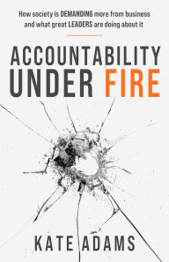 Title: Accountability Under Fire: How society is demanding more from business and what great leaders are doing about it, Author: Kate Adams