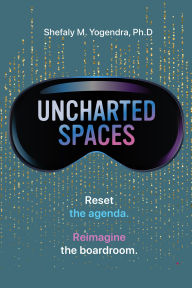 Title: Uncharted Spaces: Reset the agenda. Reimagine the boardroom., Author: Shefaly M. Yogendra Ph.D.