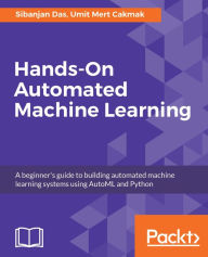 Title: Hands-On Automated Machine Learning: A beginner's guide to building automated machine learning systems using AutoML and Python, Author: Sibanjan Das