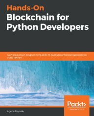 Title: Hands-On Blockchain for Python Developers: Gain blockchain programming skills to build decentralized applications using Python, Author: Arjuna Sky Kok