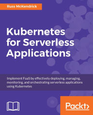 Title: Kubernetes for Serverless Applications: Implement FaaS by effectively deploying, managing, monitoring, and orchestrating serverless applications using Kubernetes, Author: Russ McKendrick